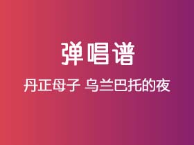 丹正母子《乌兰巴托的夜》吉他谱C调吉他弹唱谱