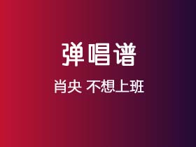 肖央《不想上班》吉他谱C调吉他弹唱谱