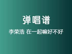 李荣浩《在一起嘛好不好》吉他谱G调吉他弹唱谱