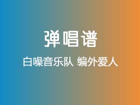 白噪音乐队《编外爱人》吉他谱C调吉他弹唱谱