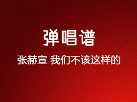 张赫宣《我们不该这样的》吉他谱C调吉他弹唱谱